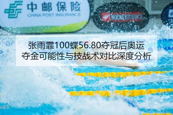 张雨霏100蝶56.80夺冠后奥运夺金可能性与技战术对比深度分析