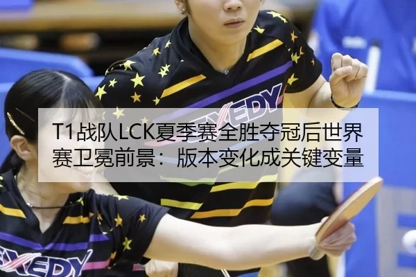 T1战队LCK夏季赛全胜夺冠后世界赛卫冕前景：版本变化成关键变量